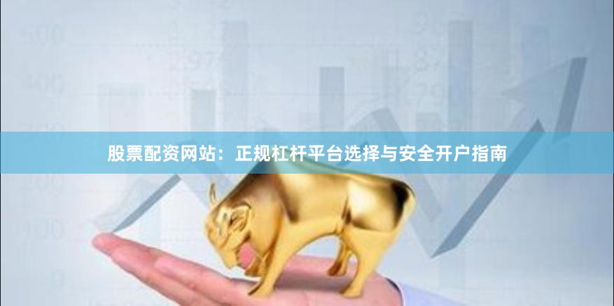 股票配资网站：正规杠杆平台选择与安全开户指南