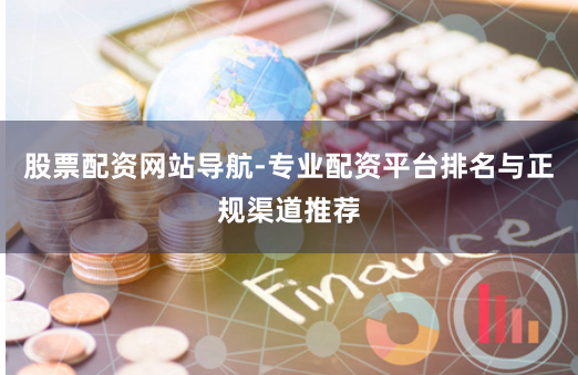 股票配资网站导航-专业配资平台排名与正规渠道推荐