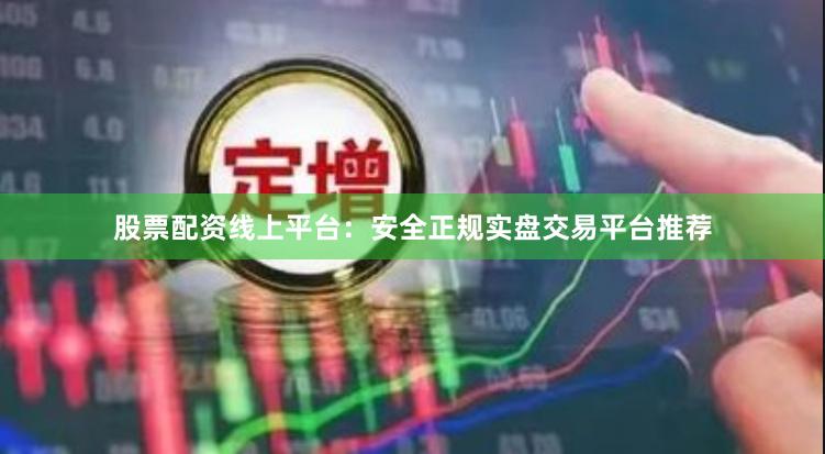 股票配资线上平台：安全正规实盘交易平台推荐