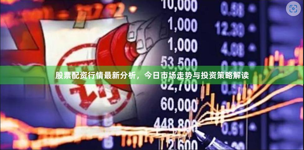股票配资行情最新分析，今日市场走势与投资策略解读