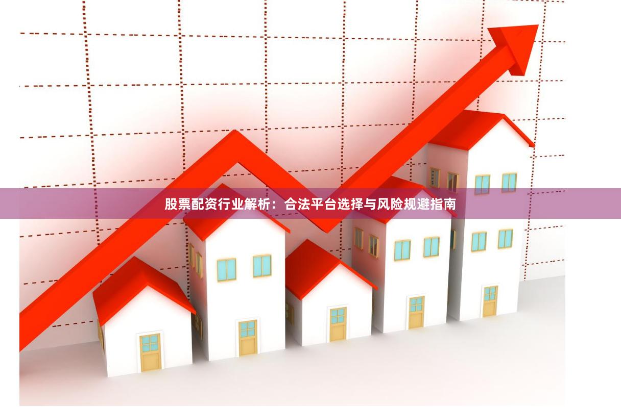 股票配资行业解析：合法平台选择与风险规避指南