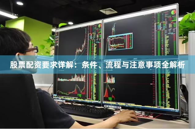 股票配资要求详解：条件、流程与注意事项全解析