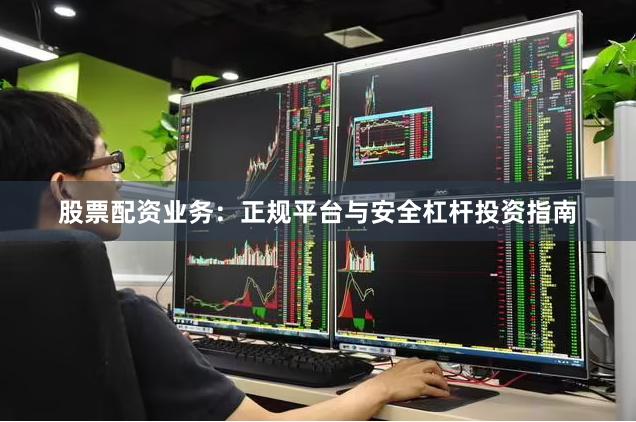 股票配资业务：正规平台与安全杠杆投资指南