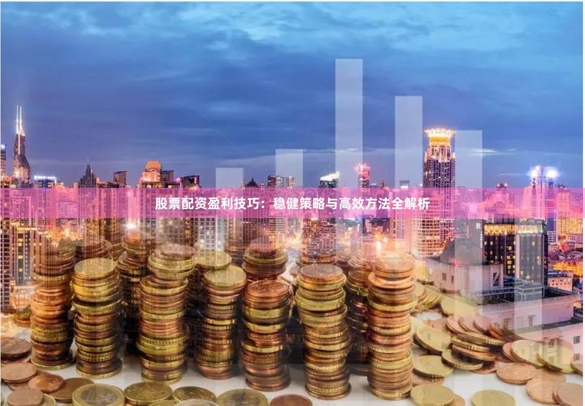 股票配资盈利技巧：稳健策略与高效方法全解析