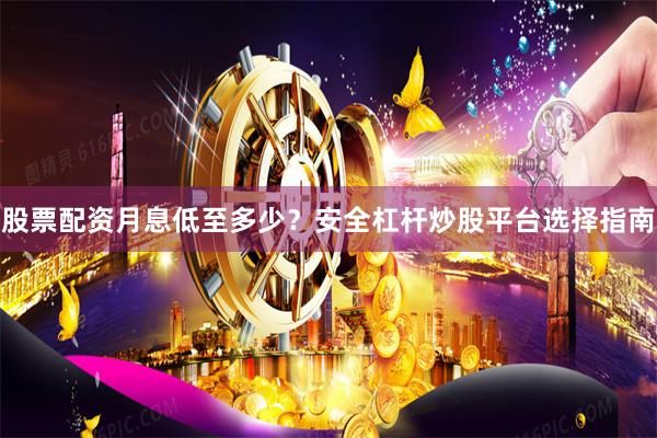 股票配资月息低至多少？安全杠杆炒股平台选择指南