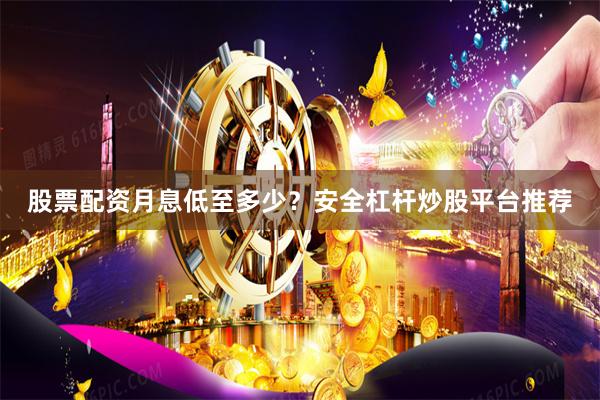 股票配资月息低至多少？安全杠杆炒股平台推荐