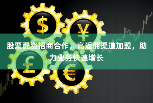 股票配资招商合作，高返佣渠道加盟，助力业务快速增长