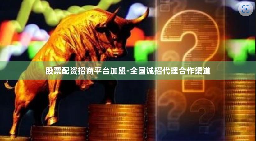股票配资招商平台加盟-全国诚招代理合作渠道