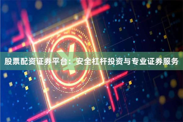 股票配资证券平台：安全杠杆投资与专业证券服务
