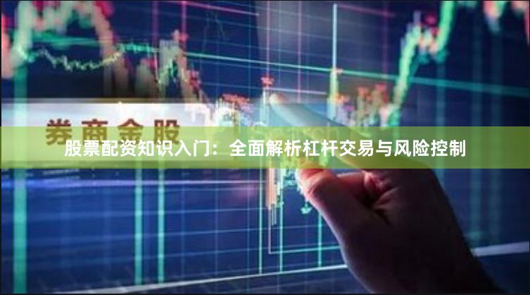 股票配资知识入门：全面解析杠杆交易与风险控制