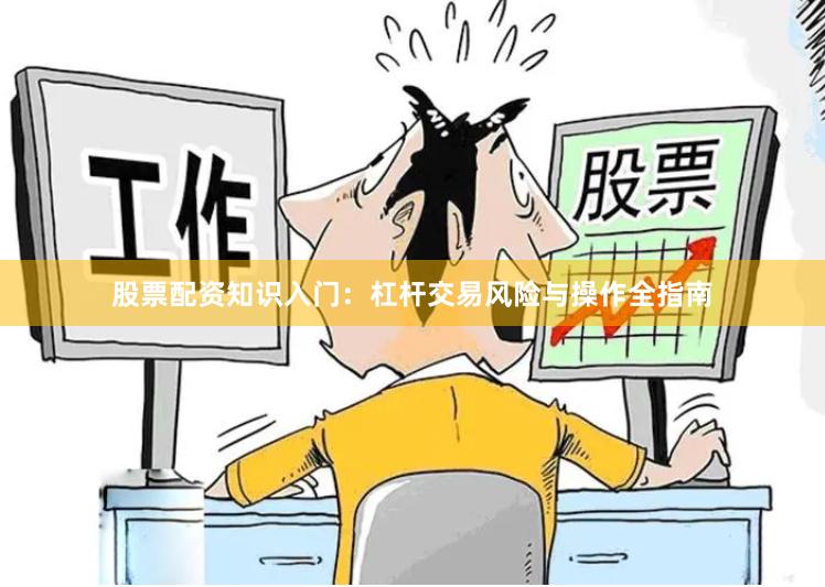股票配资知识入门：杠杆交易风险与操作全指南