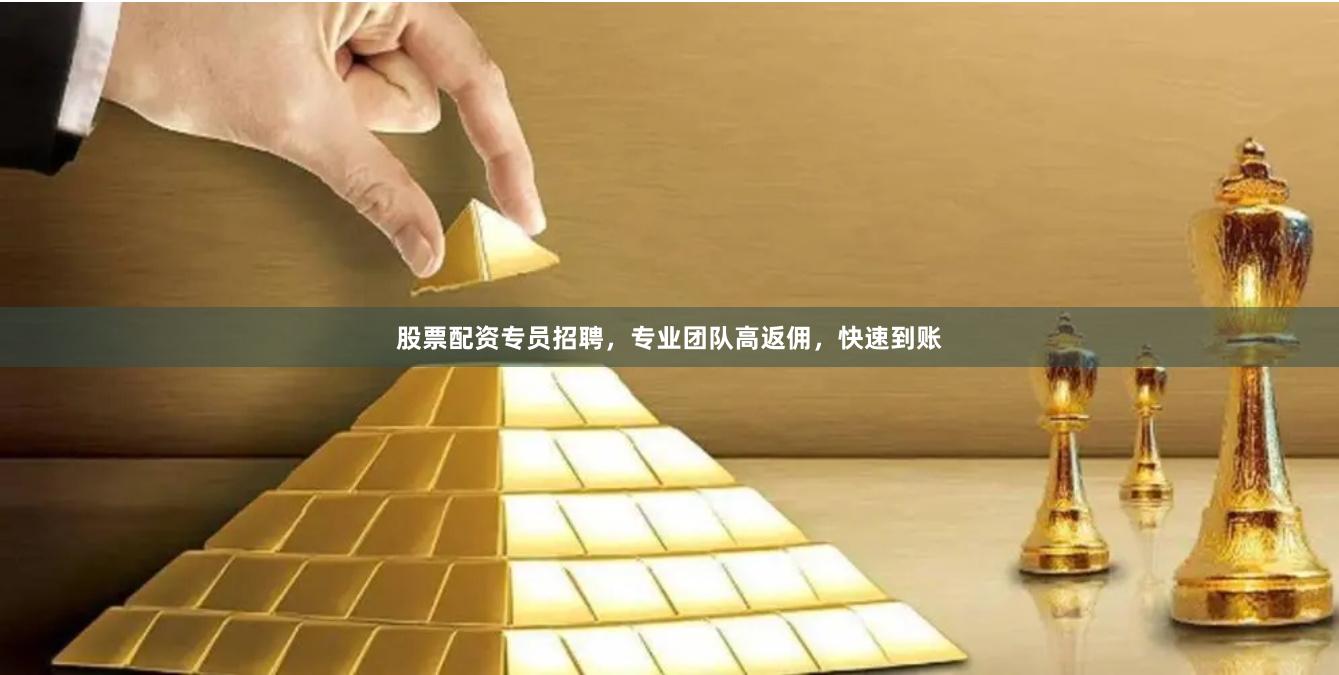 股票配资专员招聘，专业团队高返佣，快速到账