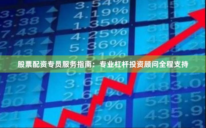 股票配资专员服务指南：专业杠杆投资顾问全程支持