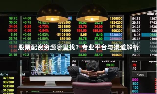 股票配资资源哪里找？专业平台与渠道解析