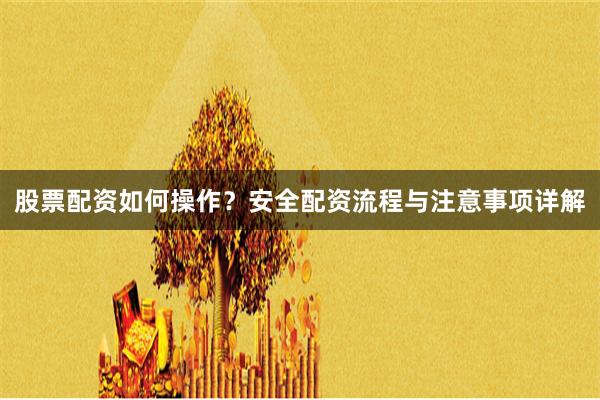 股票配资如何操作？安全配资流程与注意事项详解