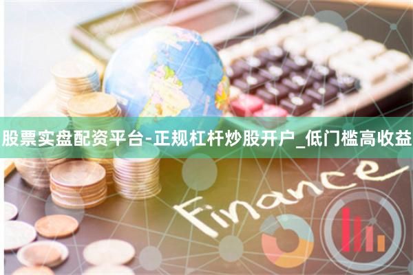 股票实盘配资平台-正规杠杆炒股开户_低门槛高收益