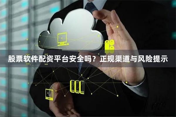 股票软件配资平台安全吗？正规渠道与风险提示