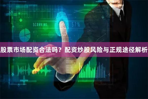 股票市场配资合法吗？配资炒股风险与正规途径解析