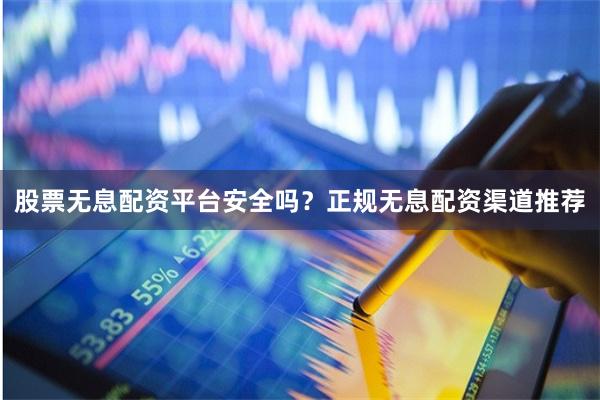 股票无息配资平台安全吗？正规无息配资渠道推荐