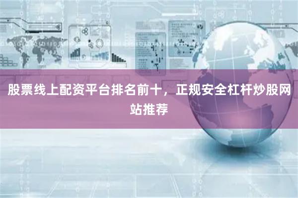股票线上配资平台排名前十，正规安全杠杆炒股网站推荐