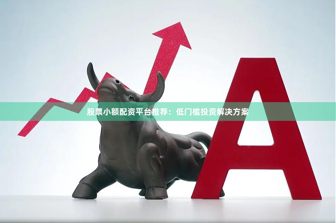 股票小额配资平台推荐：低门槛投资解决方案