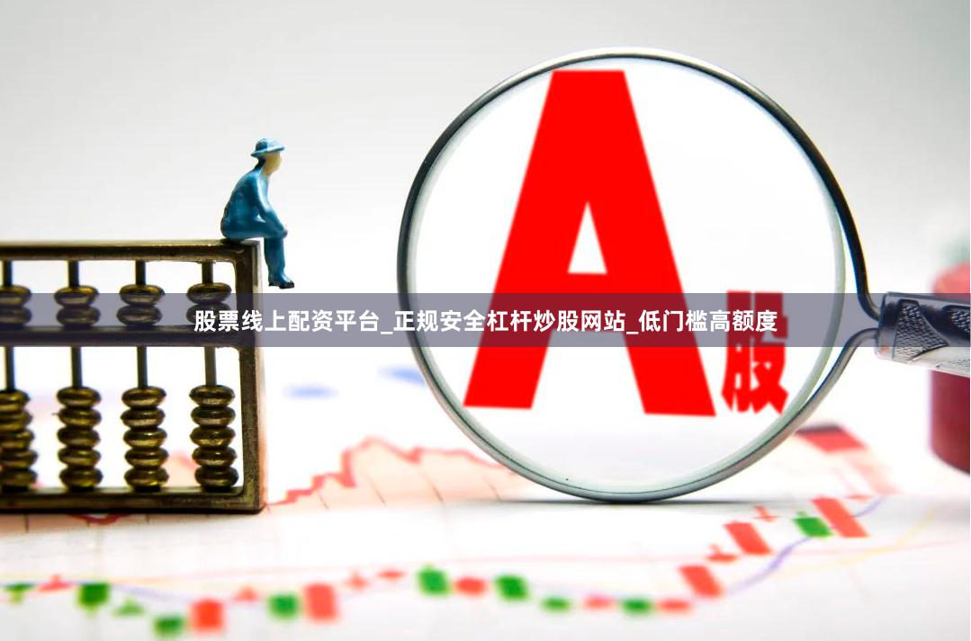 股票线上配资平台_正规安全杠杆炒股网站_低门槛高额度