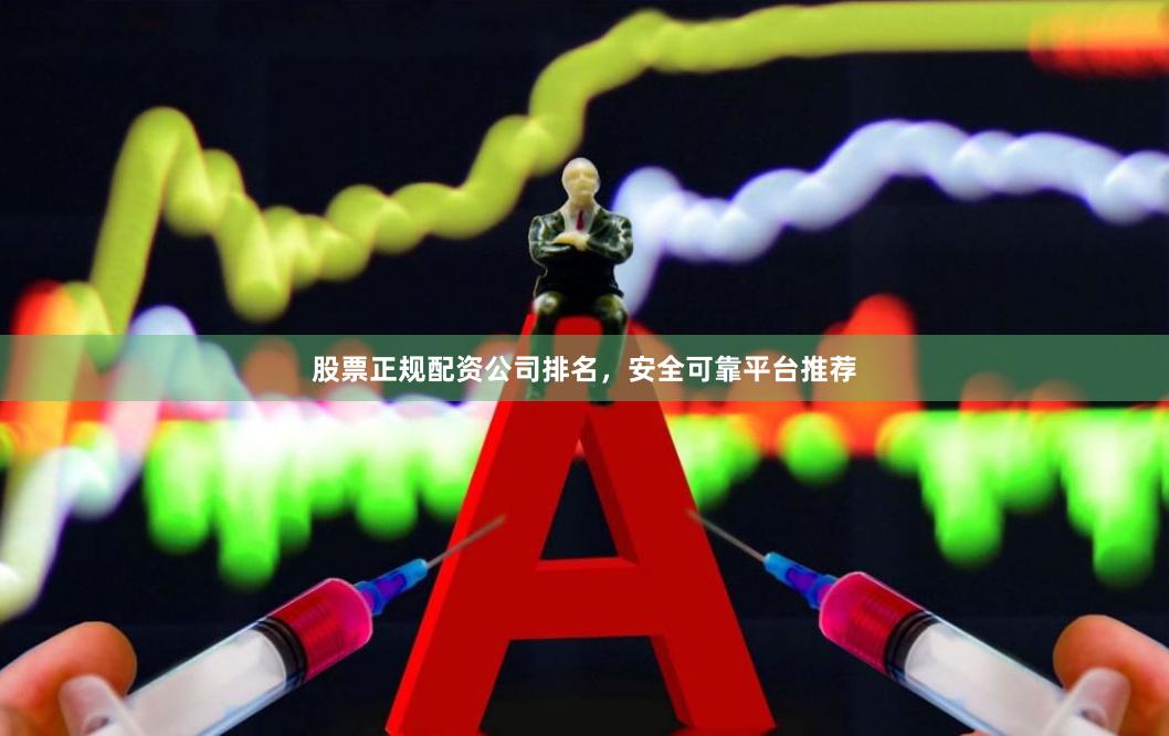 股票正规配资公司排名，安全可靠平台推荐