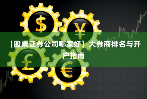 【股票证券公司哪家好】大券商排名与开户指南