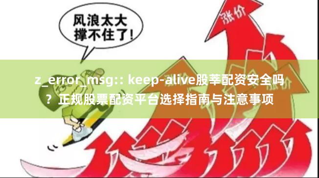 z_error_msg:: keep-alive股莘配资安全吗？正规股票配资平台选择指南与注意事项
