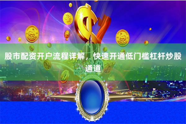股市配资开户流程详解，快速开通低门槛杠杆炒股通道