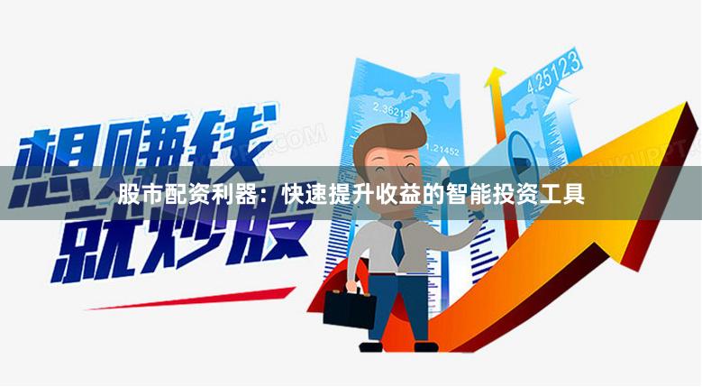 股市配资利器：快速提升收益的智能投资工具