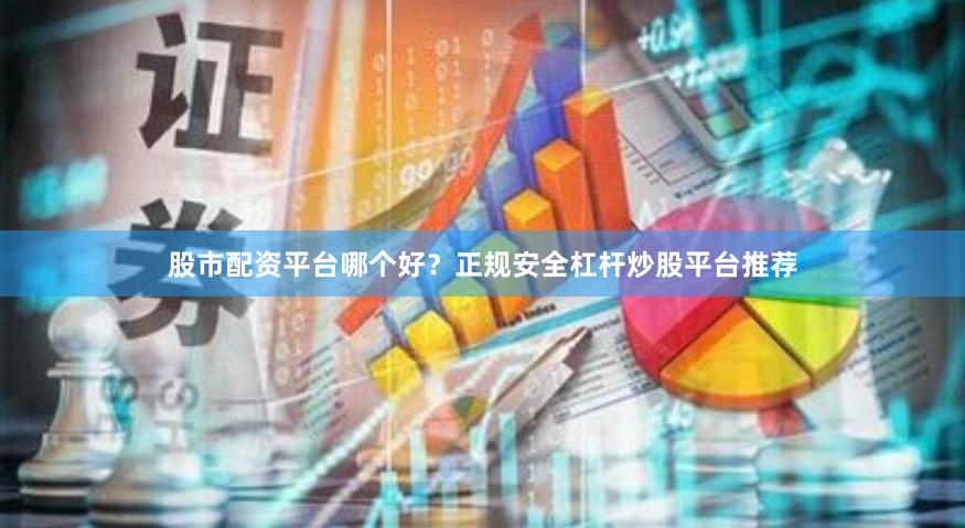 股市配资平台哪个好？正规安全杠杆炒股平台推荐