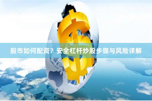 股市如何配资？安全杠杆炒股步骤与风险详解