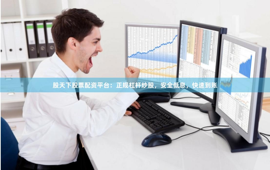 股天下股票配资平台：正规杠杆炒股，安全低息，快速到账