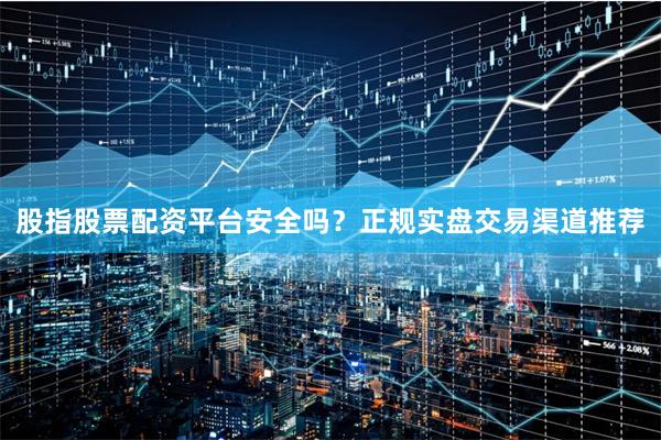 股指股票配资平台安全吗？正规实盘交易渠道推荐