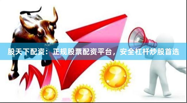 股天下配资：正规股票配资平台，安全杠杆炒股首选