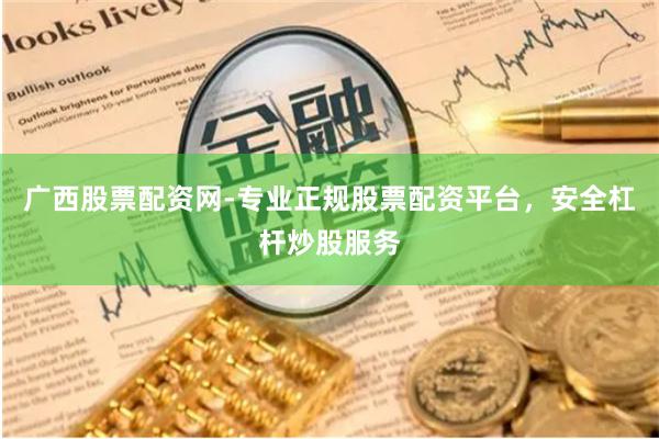 广西股票配资网-专业正规股票配资平台，安全杠杆炒股服务