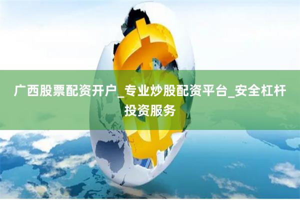 广西股票配资开户_专业炒股配资平台_安全杠杆投资服务