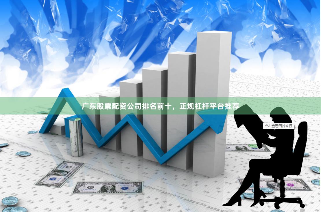 广东股票配资公司排名前十，正规杠杆平台推荐
