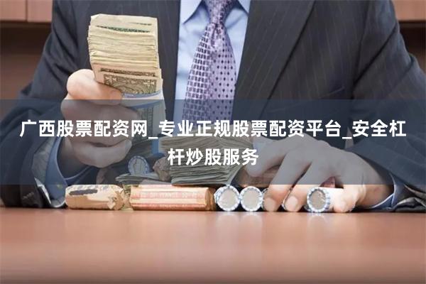 广西股票配资网_专业正规股票配资平台_安全杠杆炒股服务