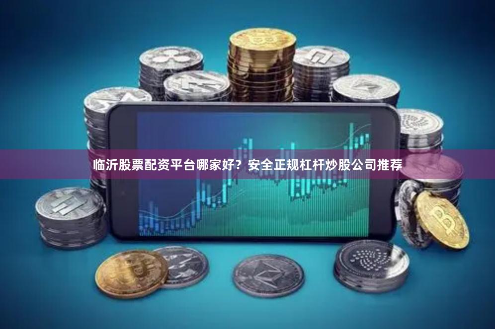 临沂股票配资平台哪家好？安全正规杠杆炒股公司推荐