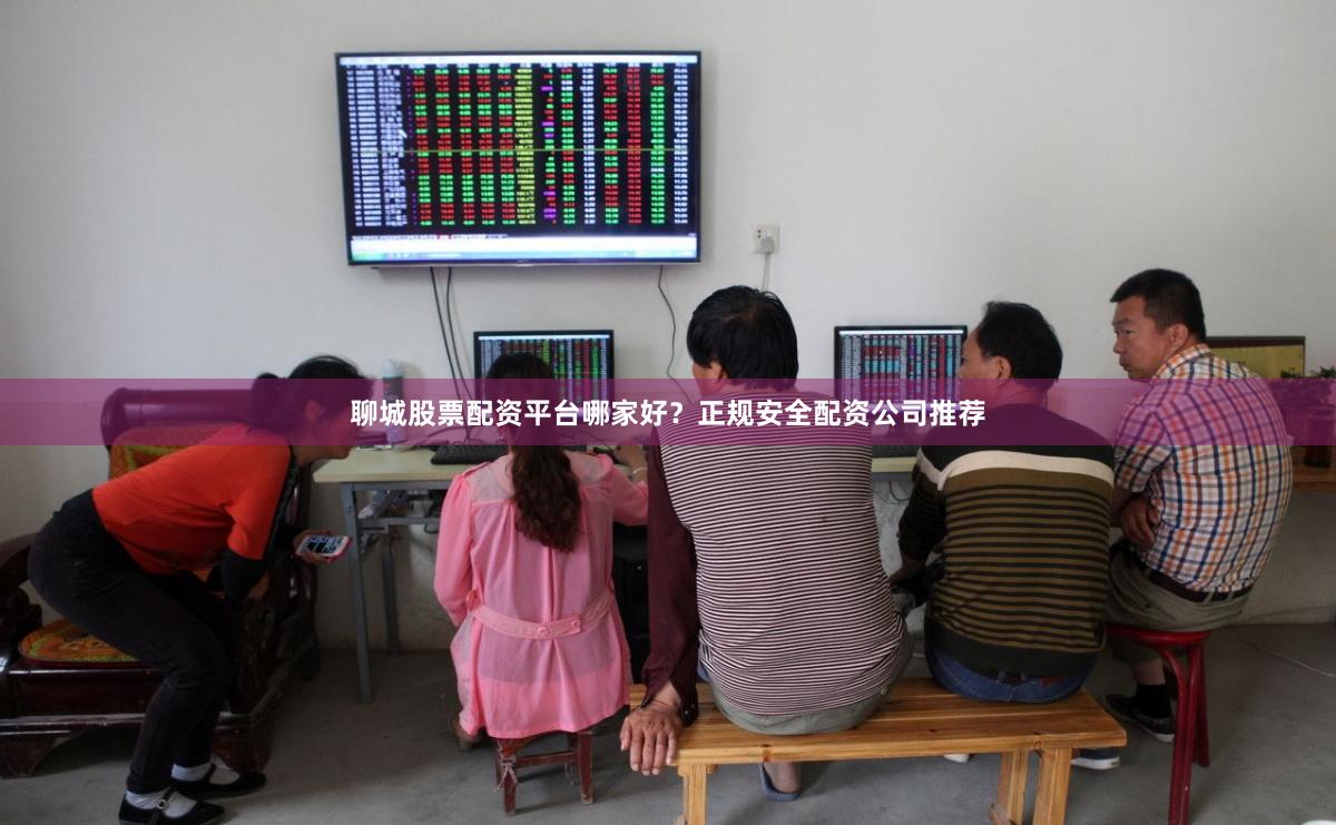 聊城股票配资平台哪家好？正规安全配资公司推荐