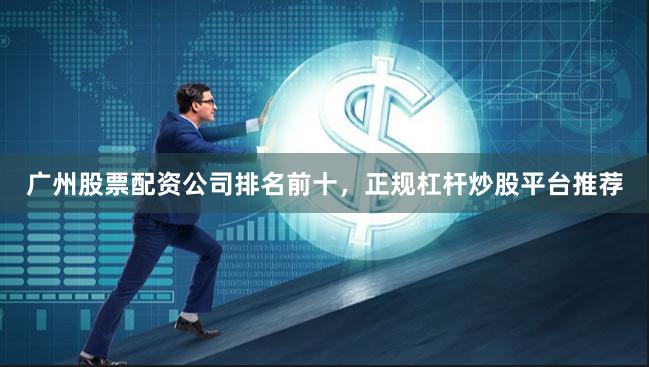 广州股票配资公司排名前十，正规杠杆炒股平台推荐