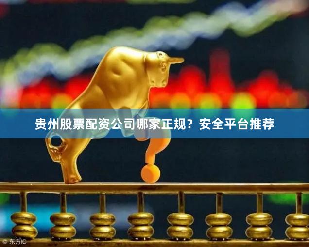 贵州股票配资公司哪家正规？安全平台推荐