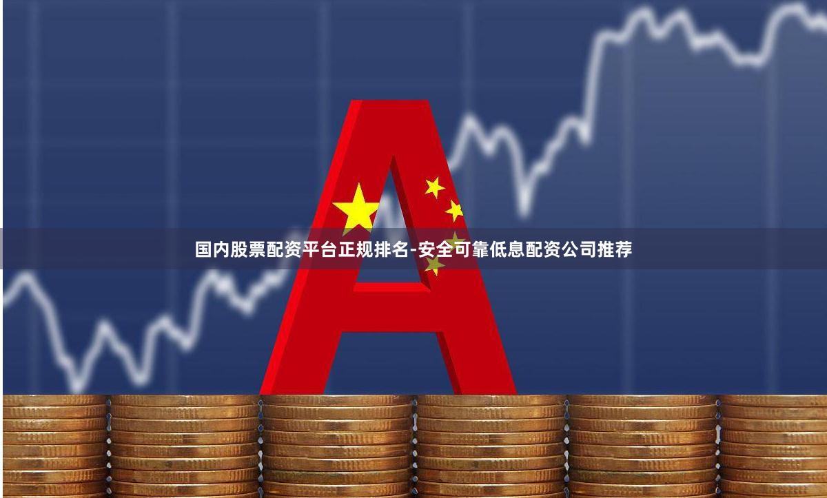 国内股票配资平台正规排名-安全可靠低息配资公司推荐