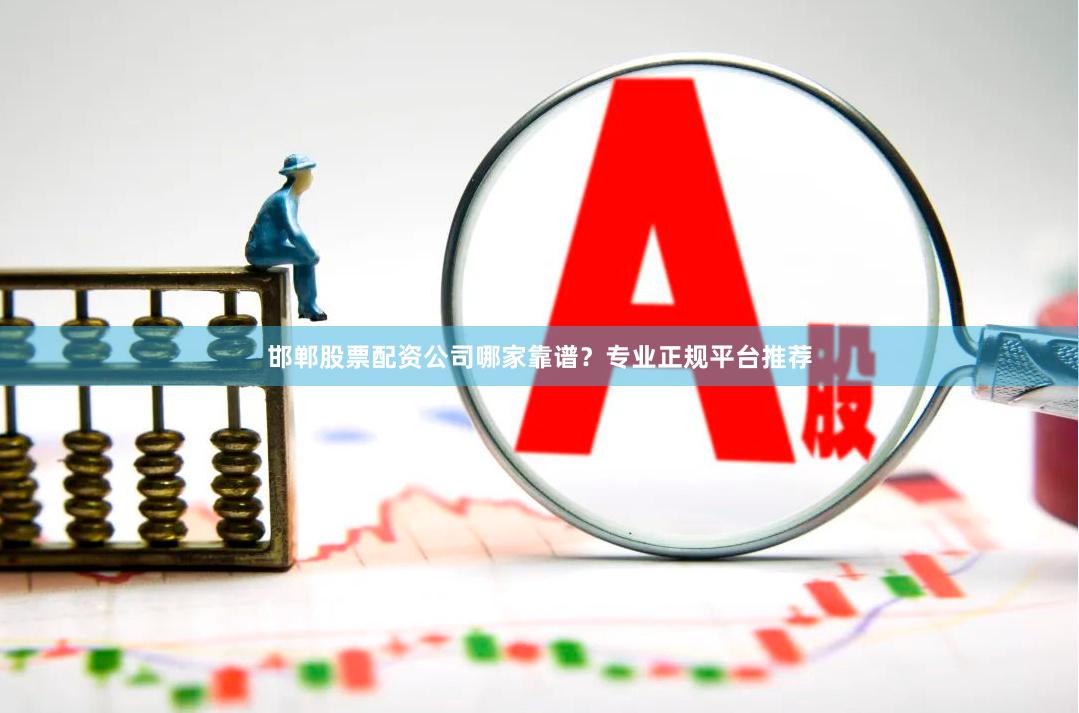 邯郸股票配资公司哪家靠谱？专业正规平台推荐