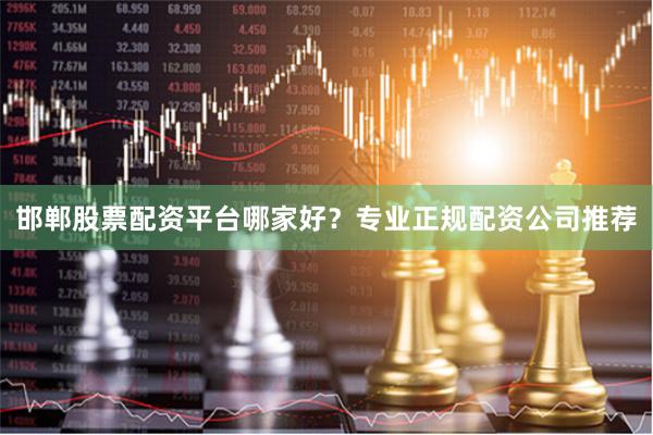 邯郸股票配资平台哪家好？专业正规配资公司推荐