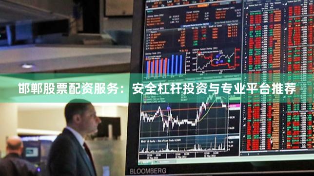 邯郸股票配资服务：安全杠杆投资与专业平台推荐