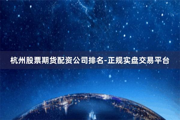 杭州股票期货配资公司排名-正规实盘交易平台