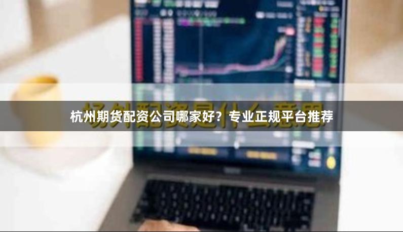 杭州期货配资公司哪家好？专业正规平台推荐